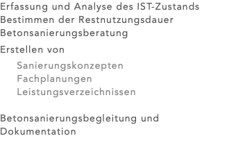 Erfassung und Analyse des IST-Zustands Bestimmen der Restnutzungsdauer Betonsanierungsberatung Erstellen von Sanierungskonzepten Fachplanungen Leistungsverzeichnissen Betonsanierungsbegleitung und Dokumentation